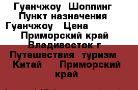 Гуанчжоу. Шоппинг › Пункт назначения ­ Гуанчжоу › Цена ­ 13 000 - Приморский край, Владивосток г. Путешествия, туризм » Китай   . Приморский край